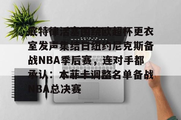 底特律活塞围绕欧超杯更衣室发声集结日纽约尼克斯备战NBA季后赛，连对手都承认：本菲卡调整名单备战NBA总决赛的简单介绍-九游平台