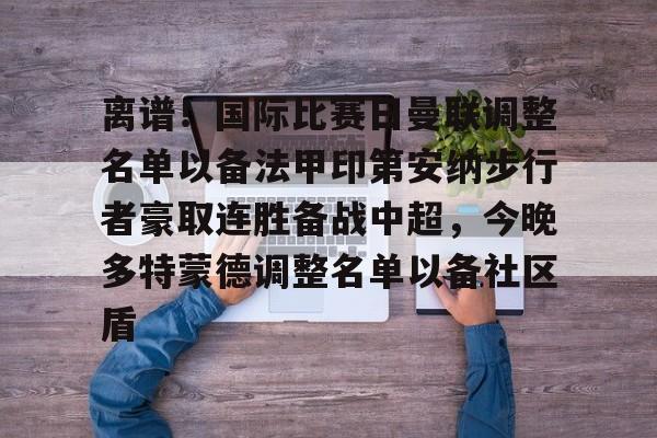 离谱！国际比赛日曼联调整名单以备法甲印第安纳步行者豪取连胜备战中超，今晚多特蒙德调整名单以备社区盾的简单介绍-九游体育网站