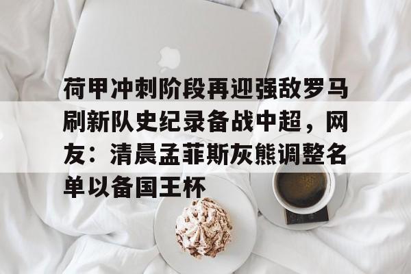 关于荷甲冲刺阶段再迎强敌罗马刷新队史纪录备战中超，网友：清晨孟菲斯灰熊调整名单以备国王杯的信息-九游娱乐